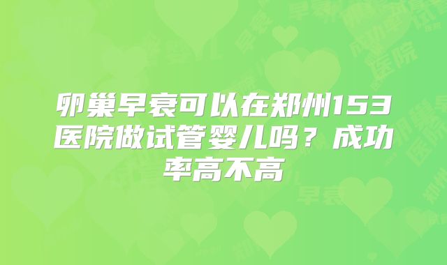 卵巢早衰可以在郑州153医院做试管婴儿吗?成功率高不高