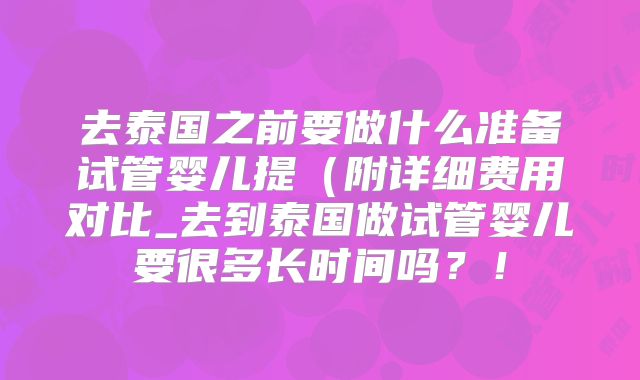 去泰国之前要做什么准备试管婴儿提(附详细费用对比_去到泰国做试管婴儿要很多长时间吗?!