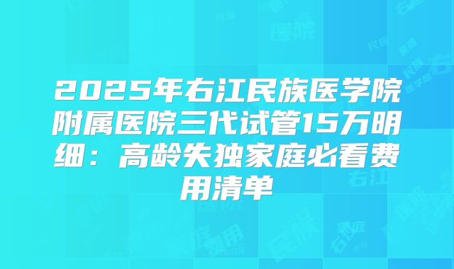 2025年右江民族医学院附属医院三代试管15万明细：高龄失独家庭必看费用清单