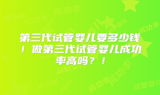 第三代试管婴儿要多少钱!做第三代试管婴儿成功率高吗?!
