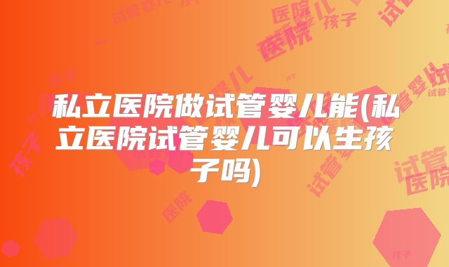 私立医院做试管婴儿能(私立医院试管婴儿可以生孩子吗)