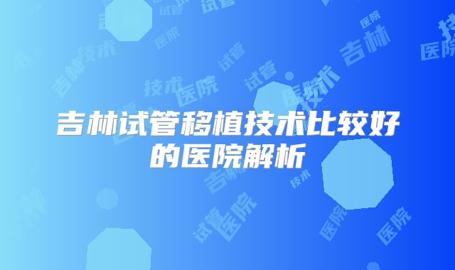 吉林试管移植技术比较好的医院解析