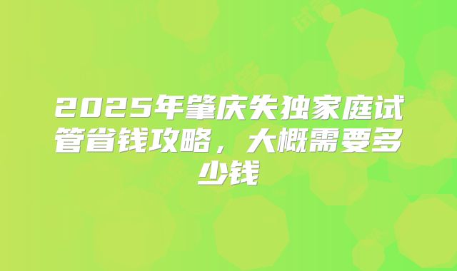 2025年肇庆失独家庭试管省钱攻略，大概需要多少钱