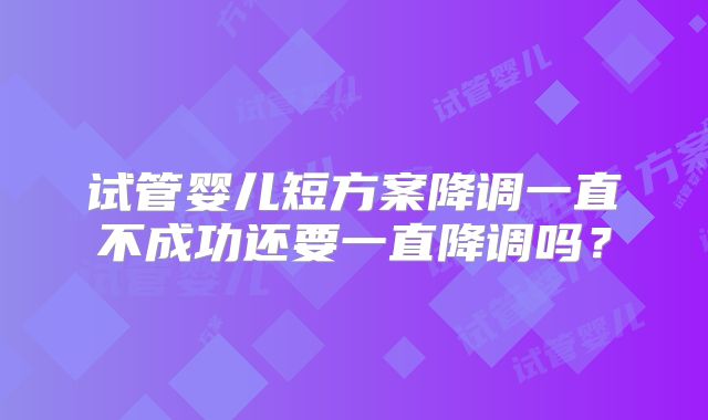 试管婴儿短方案降调一直不成功还要一直降调吗？