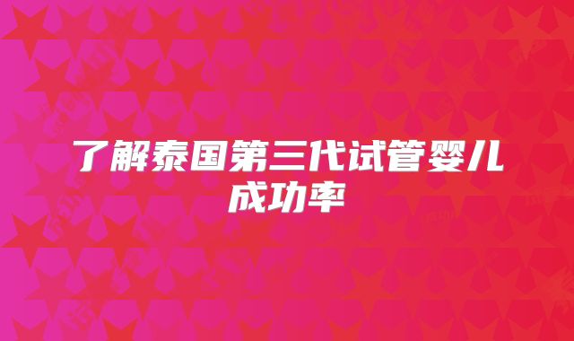 了解泰国第三代试管婴儿成功率