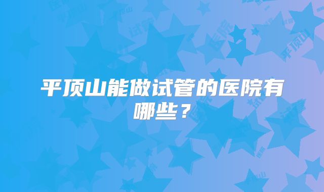 平顶山能做试管的医院有哪些?
