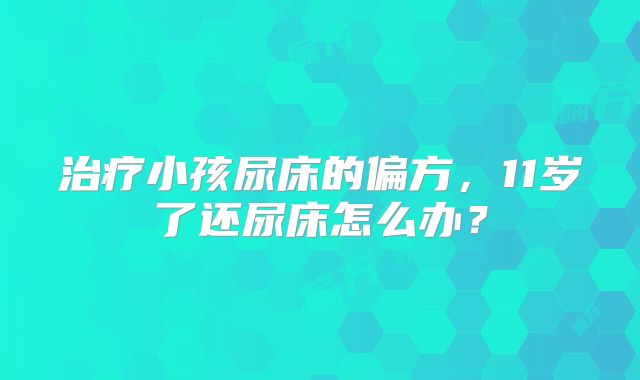 治疗小孩尿床的偏方，11岁了还尿床怎么办？
