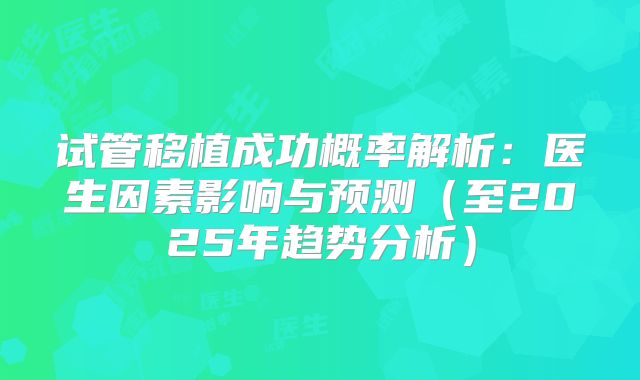 试管移植成功概率解析：医生因素影响与预测（至2025年趋势分析）
