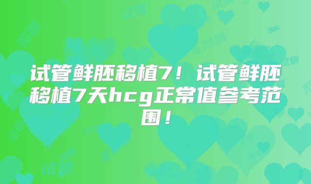 试管鲜胚移植7！试管鲜胚移植7天hcg正常值参考范围！