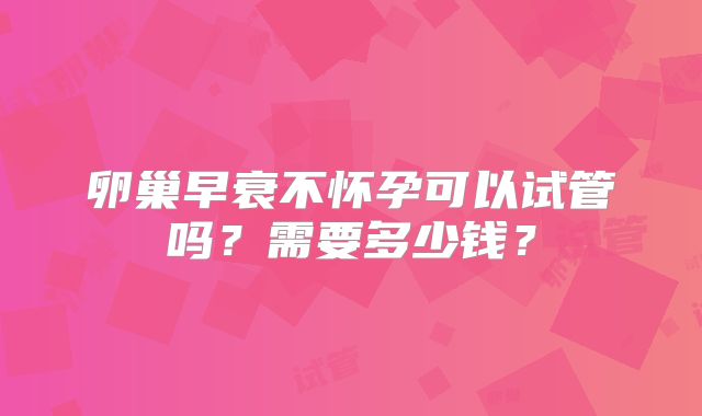 卵巢早衰不怀孕可以试管吗？需要多少钱？