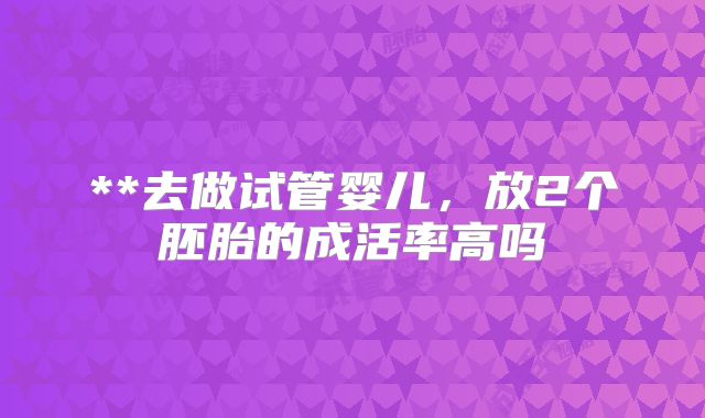 **去做试管婴儿，放2个胚胎的成活率高吗