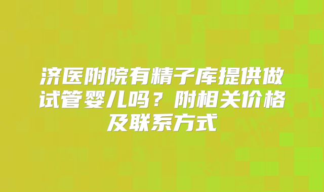济医附院有精子库提供做试管婴儿吗？附相关价格及联系方式