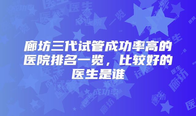 廊坊三代试管成功率高的医院排名一览,比较好的医生是谁