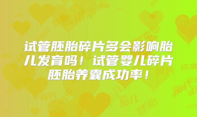 试管胚胎碎片多会影响胎儿发育吗！试管婴儿碎片胚胎养囊成功率！