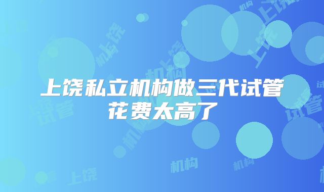 上饶私立机构做三代试管花费太高了