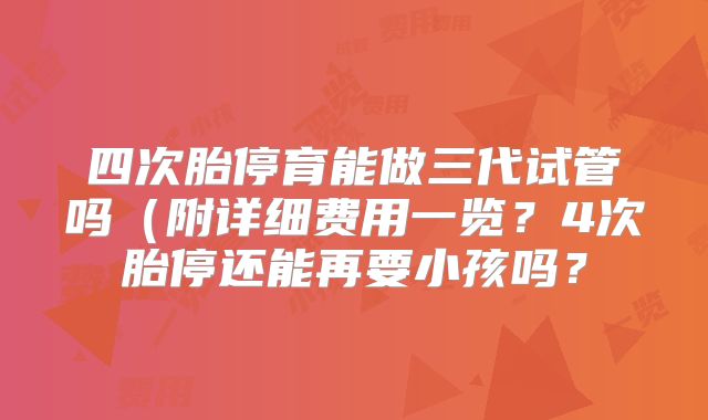 四次胎停育能做三代试管吗（附详细费用一览？4次胎停还能再要小孩吗？