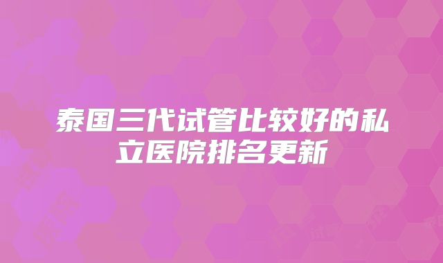 泰国三代试管比较好的私立医院排名更新