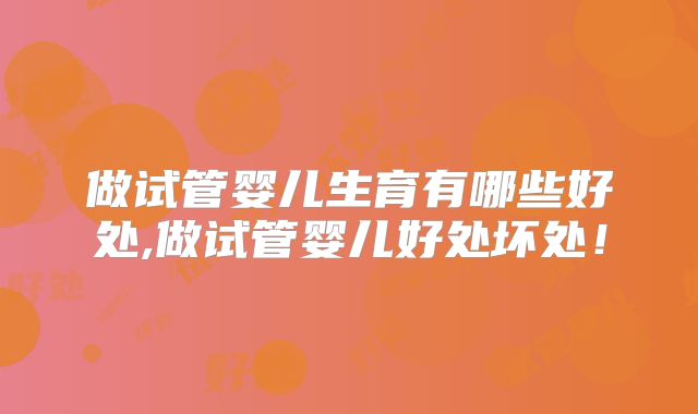做试管婴儿生育有哪些好处,做试管婴儿好处坏处!