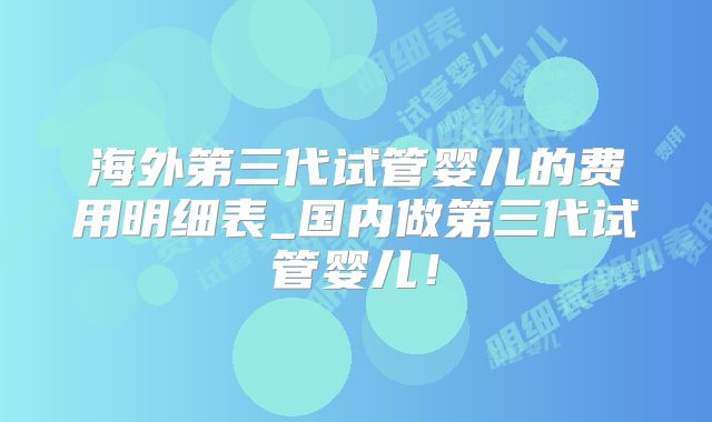 海外第三代试管婴儿的费用明细表_国内做第三代试管婴儿！