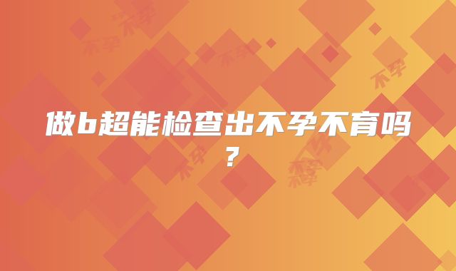 做b超能检查出不孕不育吗?