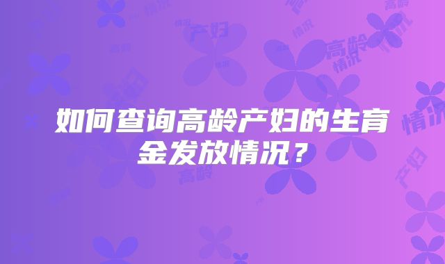 如何查询高龄产妇的生育金发放情况？