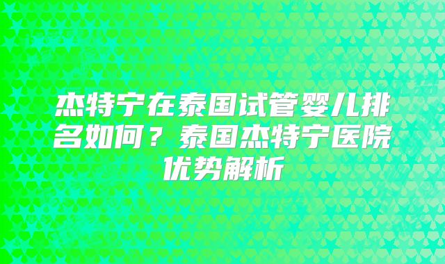 杰特宁在泰国试管婴儿排名如何？泰国杰特宁医院优势解析