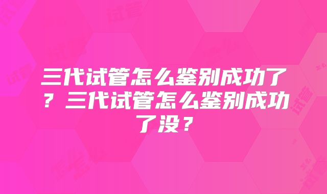 三代试管怎么鉴别成功了？三代试管怎么鉴别成功了没？