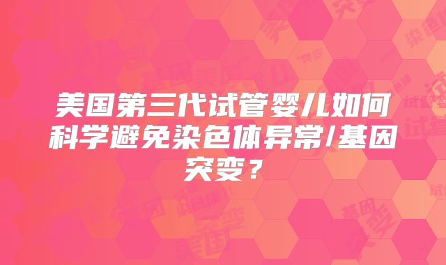 美国第三代试管婴儿如何科学避免染色体异常/基因突变？