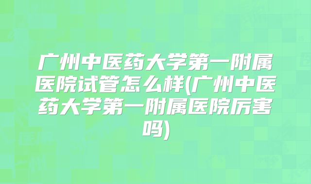 广州中医药大学第一附属医院试管怎么样(广州中医药大学第一附属医院厉害吗)