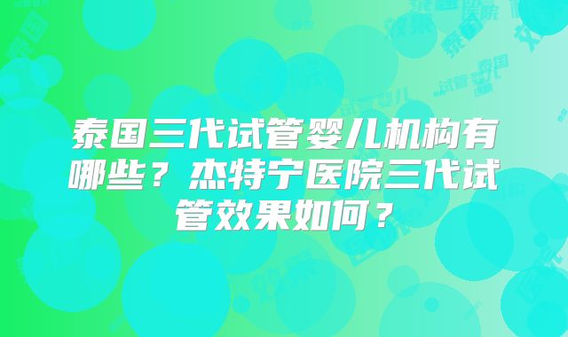 泰国三代试管婴儿机构有哪些？杰特宁医院三代试管效果如何？