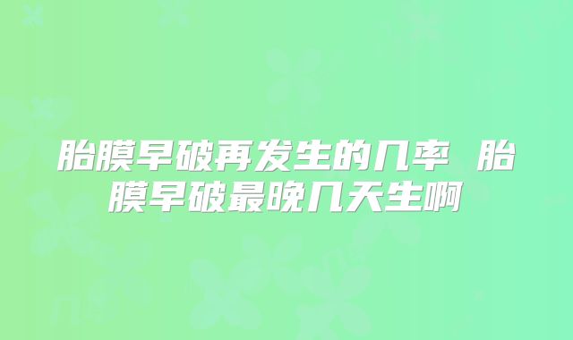 胎膜早破再发生的几率 胎膜早破最晚几天生啊