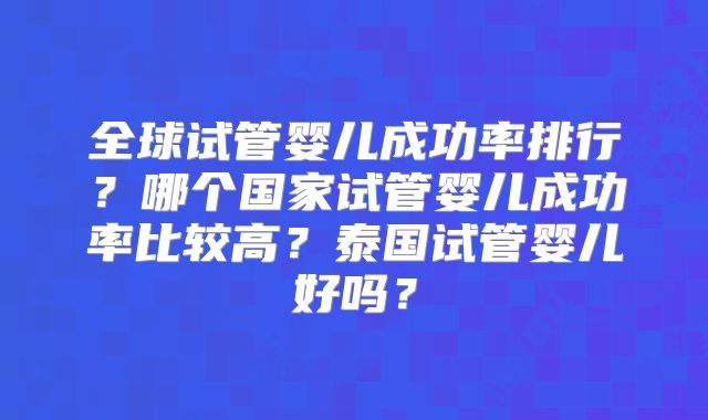 全球试管婴儿成功率排行？哪个国家试管婴儿成功率比较高？泰国试管婴儿好吗？