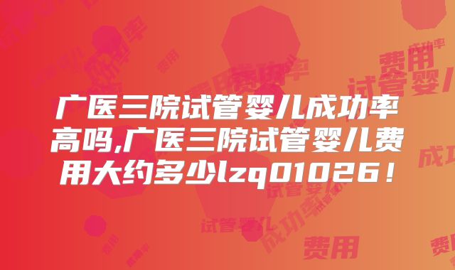 广医三院试管婴儿成功率高吗,广医三院试管婴儿费用大约多少lzq01026！