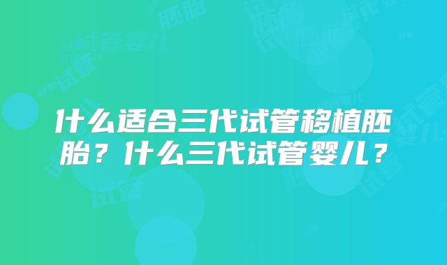 什么适合三代试管移植胚胎？什么三代试管婴儿？