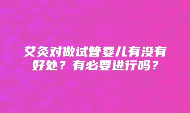 艾灸对做试管婴儿有没有好处?有必要进行吗?