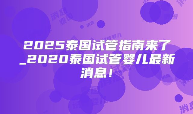 2025泰国试管指南来了_2020泰国试管婴儿最新消息！