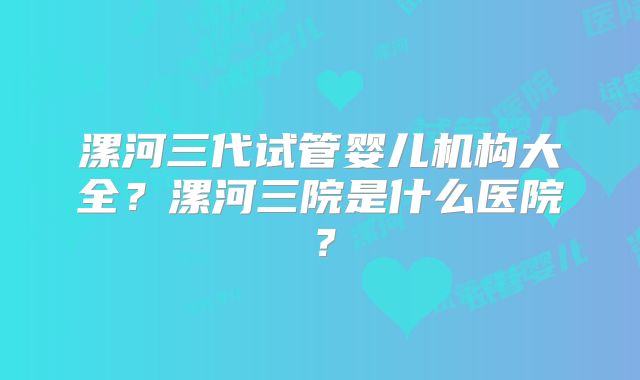漯河三代试管婴儿机构大全？漯河三院是什么医院？