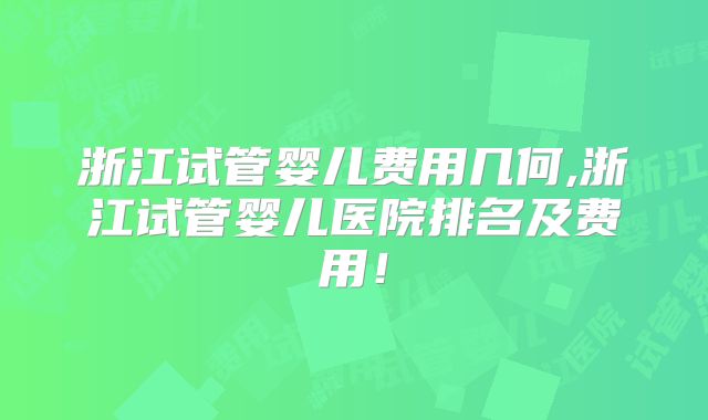浙江试管婴儿费用几何,浙江试管婴儿医院排名及费用！