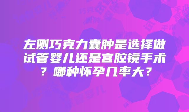 左侧巧克力囊肿是选择做试管婴儿还是宫腔镜手术？哪种怀孕几率大？
