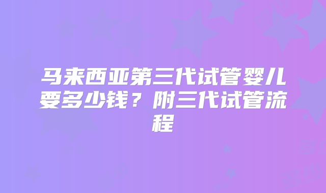马来西亚第三代试管婴儿要多少钱？附三代试管流程