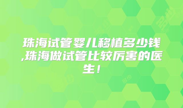 珠海试管婴儿移植多少钱,珠海做试管比较厉害的医生！