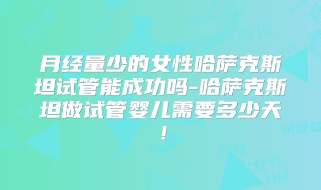 月经量少的女性哈萨克斯坦试管能成功吗-哈萨克斯坦做试管婴儿需要多少天！