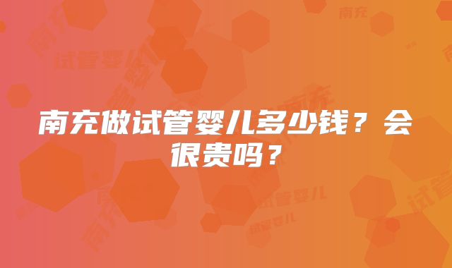 南充做试管婴儿多少钱？会很贵吗？