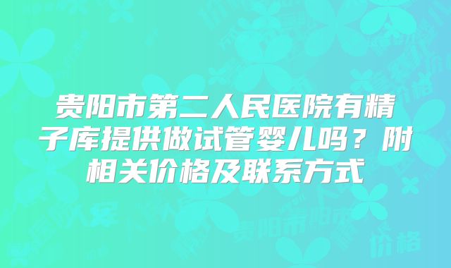 贵阳市第二人民医院有精子库提供做试管婴儿吗？附相关价格及联系方式