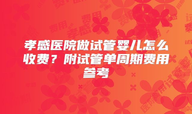 孝感医院做试管婴儿怎么收费？附试管单周期费用参考