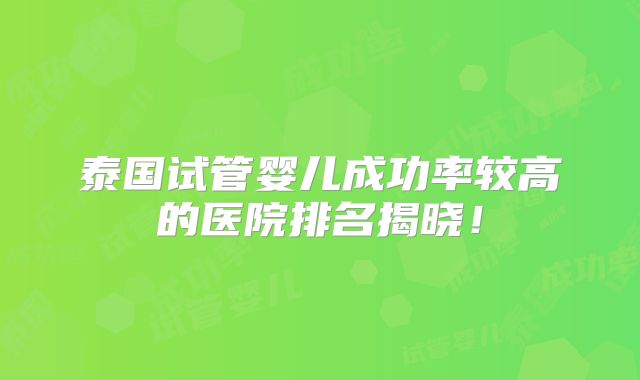 泰国试管婴儿成功率较高的医院排名揭晓!