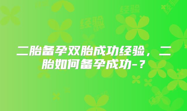 二胎备孕双胎成功经验,二胎如何备孕成功-?