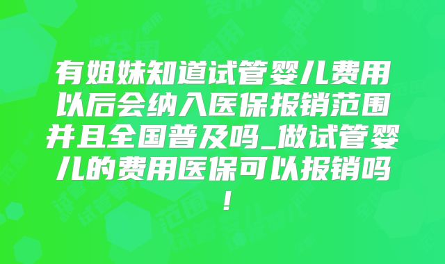 有姐妹知道试管婴儿费用以后会纳入医保报销范围并且全国普及吗_做试管婴儿的费用医保可以报销吗!