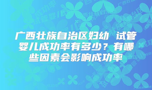 广西壮族自治区妇幼 试管婴儿成功率有多少?有哪些因素会影响成功率