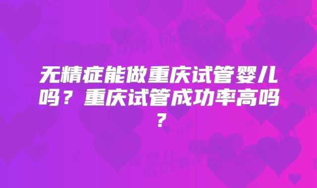 无精症能做重庆试管婴儿吗?重庆试管成功率高吗?